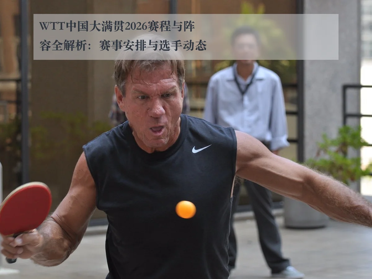 WTT中国大满贯2026赛程与阵容全解析:赛事安排与选手动态