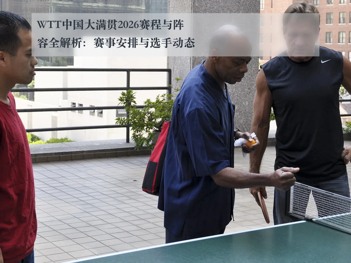 WTT中国大满贯2026赛程与阵容全解析：赛事安排与选手动态