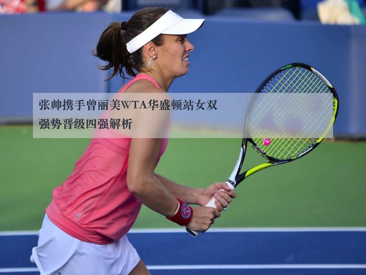 张帅携手曾丽美WTA华盛顿站女双强势晋级四强解析 - AYX
