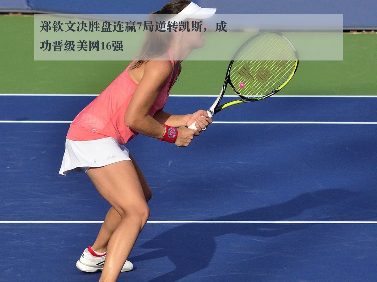 郑钦文决胜盘连赢7局逆转凯斯,成功晋级美网16强